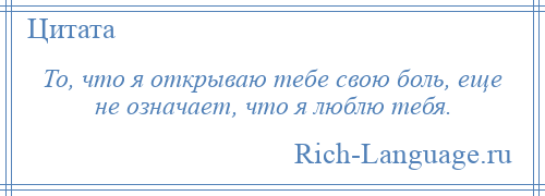 
    То, что я открываю тебе свою боль, еще не означает, что я люблю тебя.