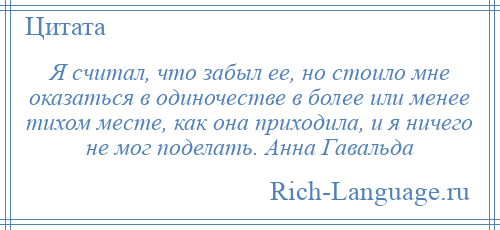 
    Я считал, что забыл ее, но стоило мне оказаться в одиночестве в более или менее тихом месте, как она приходила, и я ничего не мог поделать. Анна Гавальда