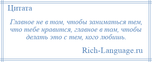 
    Главное не в том, чтобы заниматься тем, что тебе нравится, главное в том, чтобы делать это с тем, кого любишь.