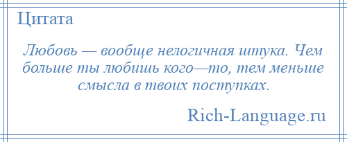 
    Любовь — вообще нелогичная штука. Чем больше ты любишь кого—то, тем меньше смысла в твоих поступках.
