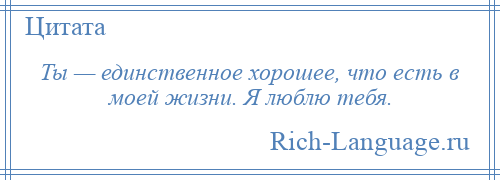 
    Ты — единственное хорошее, что есть в моей жизни. Я люблю тебя.