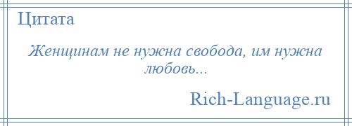 
    Женщинам не нужна свобода, им нужна любовь...