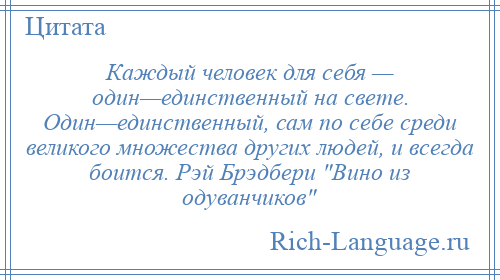 
    Каждый человек для себя — один—единственный на свете. Один—единственный, сам по себе среди великого множества других людей, и всегда боится. Рэй Брэдбери Вино из одуванчиков 