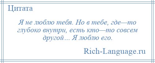 
    Я не люблю тебя. Но в тебе, где—то глубоко внутри, есть кто—то совсем другой… Я люблю его.