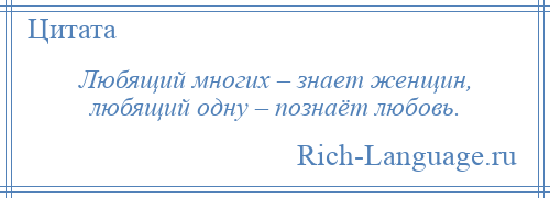 
    Любящий многих – знает женщин, любящий одну – познаёт любовь.