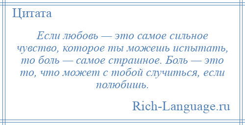 
    Если любовь — это самое сильное чувство, которое ты можешь испытать, то боль — самое страшное. Боль — это то, что может с тобой случиться, если полюбишь.