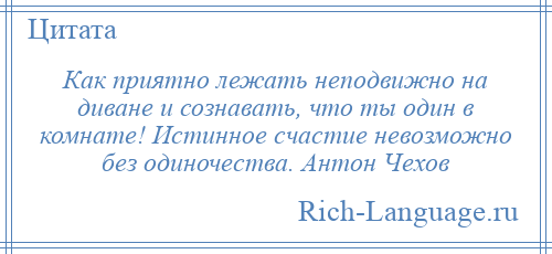 
    Как приятно лежать неподвижно на диване и сознавать, что ты один в комнате! Истинное счастие невозможно без одиночества. Антон Чехов