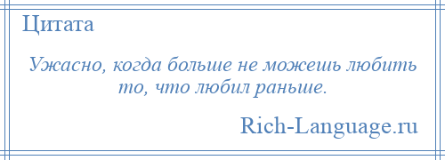 
    Ужасно, когда больше не можешь любить то, что любил раньше.