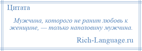 
    Мужчина, которого не ранит любовь к женщине, — только наполовину мужчина.