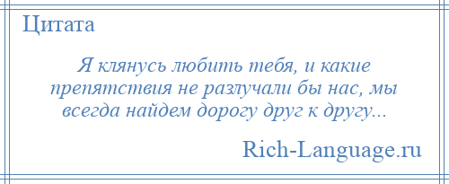 
    Я клянусь любить тебя, и какие препятствия не разлучали бы нас, мы всегда найдем дорогу друг к другу...