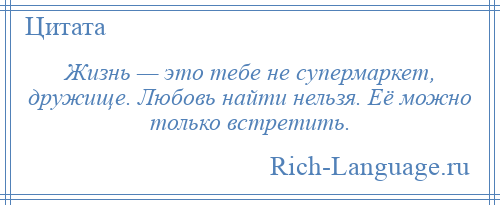 
    Жизнь — это тебе не супермаркет, дружище. Любовь найти нельзя. Её можно только встретить.