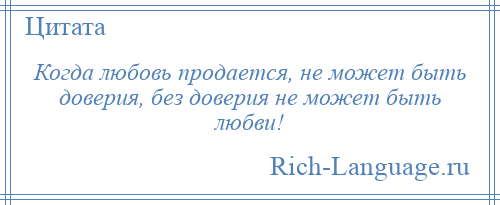 
    Когда любовь продается, не может быть доверия, без доверия не может быть любви!