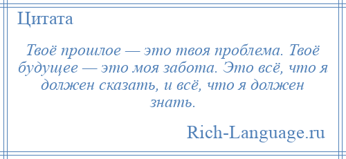 
    Твоё прошлое — это твоя проблема. Твоё будущее — это моя забота. Это всё, что я должен сказать, и всё, что я должен знать.