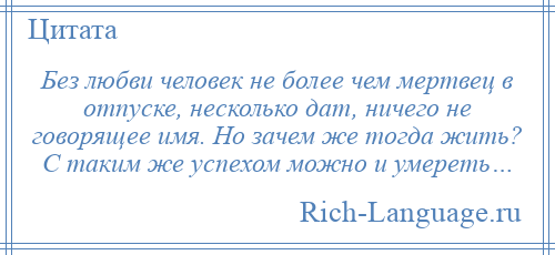 
    Без любви человек не более чем мертвец в отпуске, несколько дат, ничего не говорящее имя. Но зачем же тогда жить? С таким же успехом можно и умереть…