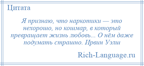 
    Я признаю, что наркотики — это нехорошо, но кошмар, в который превращает жизнь любовь... О нём даже подумать страшно. Ирвин Уэлш
