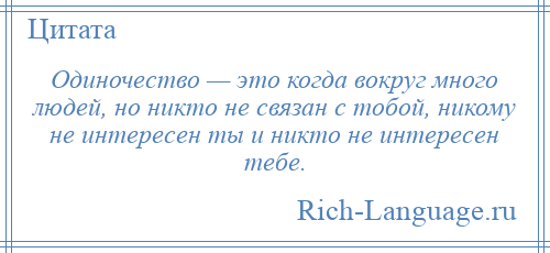 
    Одиночество — это когда вокруг много людей, но никто не связан с тобой, никому не интересен ты и никто не интересен тебе.