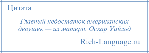 
    Главный недостаток американских девушек — их матери. Оскар Уайльд