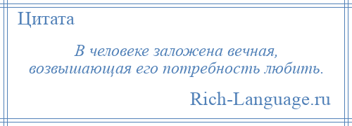 
    В человеке заложена вечная, возвышающая его потребность любить.