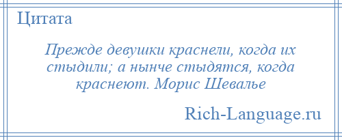 
    Прежде девушки краснели, когда их стыдили; а нынче стыдятся, когда краснеют. Морис Шевалье