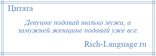 
    Девушке подавай только мужа, а замужней женщине подавай уже все.