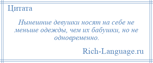 
    Нынешние девушки носят на себе не меньше одежды, чем их бабушки, но не одновременно.