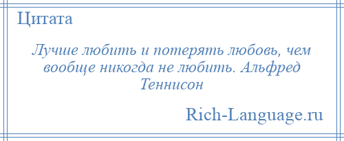 
    Лучше любить и потерять любовь, чем вообще никогда не любить. Альфред Теннисон