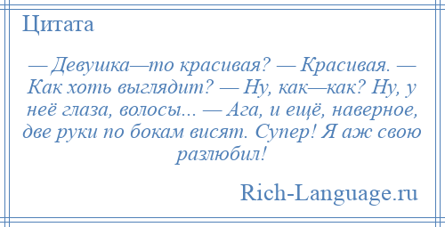 
    — Девушка—то красивая? — Красивая. — Как хоть выглядит? — Ну, как—как? Ну, у неё глаза, волосы... — Ага, и ещё, наверное, две руки по бокам висят. Супер! Я аж свою разлюбил!