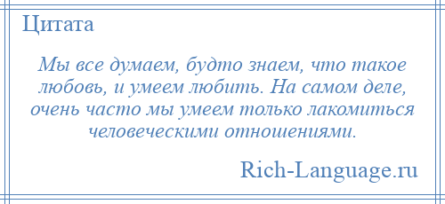 
    Мы все думаем, будто знаем, что такое любовь, и умеем любить. На самом деле, очень часто мы умеем только лакомиться человеческими отношениями.