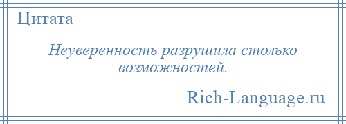 
    Неуверенность разрушила столько возможностей.