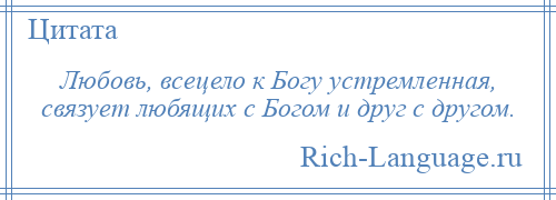 
    Любовь, всецело к Богу устремленная, связует любящих с Богом и друг с другом.