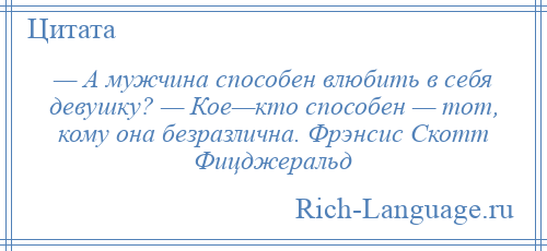 
    — А мужчина способен влюбить в себя девушку? — Кое—кто способен — тот, кому она безразлична. Фрэнсис Скотт Фицджеральд