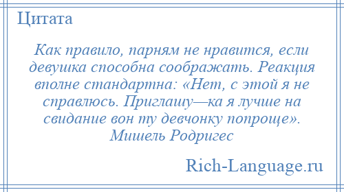 
    Как правило, парням не нравится, если девушка способна соображать. Реакция вполне стандартна: «Нет, с этой я не справлюсь. Приглашу—ка я лучше на свидание вон ту девчонку попроще». Мишель Родригес