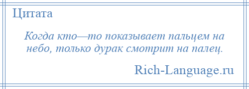 
    Когда кто—то показывает пальцем на небо, только дурак смотрит на палец.