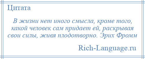 
    В жизни нет иного смысла, кроме того, какой человек сам придает ей, раскрывая свои силы, живя плодотворно. Эрих Фромм