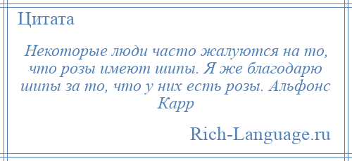 
    Некоторые люди часто жалуются на то, что розы имеют шипы. Я же благодарю шипы за то, что у них есть розы. Альфонс Карр