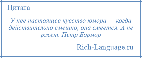 
    У неё настоящее чувство юмора — когда действительно смешно, она смеется. А не ржёт. Пётр Бормор
