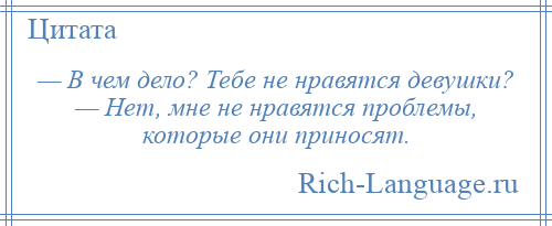 
    — В чем дело? Тебе не нравятся девушки? — Нет, мне не нравятся проблемы, которые они приносят.