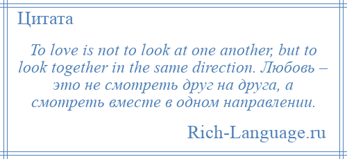 
    To love is not to look at one another, but to look together in the same direction. Любовь – это не смотреть друг на друга, а смотреть вместе в одном направлении.