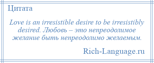 
    Love is an irresistible desire to be irresistibly desired. Любовь – это непреодолимое желание быть непреодолимо желаемым.