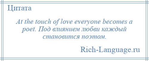 
    At the touch of love everyone becomes a poet. Под влиянием любви каждый становится поэтом.