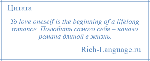 
    To love oneself is the beginning of a lifelong romance. Полюбить самого себя – начало романа длиной в жизнь.