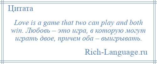 
    Love is a game that two can play and both win. Любовь – это игра, в которую могут играть двое, причем оба – выигрывать.