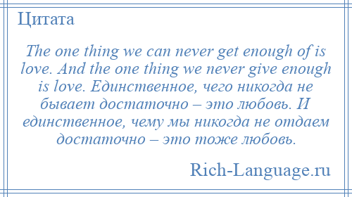 
    The one thing we can never get enough of is love. And the one thing we never give enough is love. Единственное, чего никогда не бывает достаточно – это любовь. И единственное, чему мы никогда не отдаем достаточно – это тоже любовь.