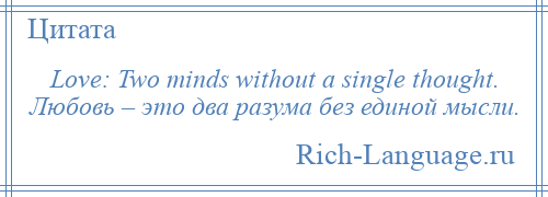 
    Love: Two minds without a single thought. Любовь – это два разума без единой мысли.