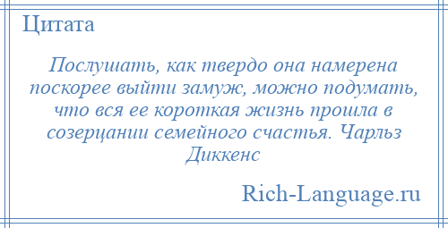 
    Послушать, как твердо она намерена поскорее выйти замуж, можно подумать, что вся ее короткая жизнь прошла в созерцании семейного счастья. Чарльз Диккенс