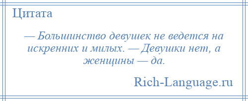 
    — Большинство девушек не ведется на искренних и милых. — Девушки нет, а женщины — да.