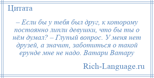 
    – Если бы у тебя был друг, к которому постоянно липли девушки, что бы ты о нём думал? – Глупый вопрос. У меня нет друзей, а значит, заботиться о такой ерунде мне не надо. Ватари Ватару