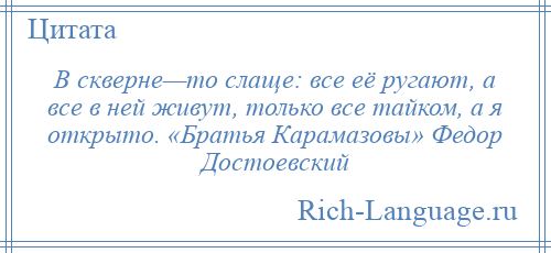 
    В скверне—то слаще: все её ругают, а все в ней живут, только все тайком, а я открыто. «Братья Карамазовы» Федор Достоевский