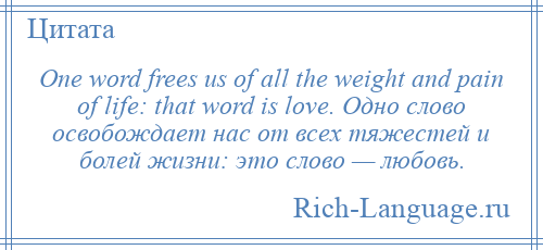 
    One word frees us of all the weight and pain of life: that word is love. Одно слово освобождает нас от всех тяжестей и болей жизни: это слово — любовь.