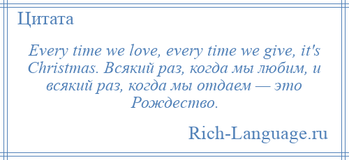 
    Every time we love, every time we give, it's Christmas. Всякий раз, когда мы любим, и всякий раз, когда мы отдаем — это Рождество.